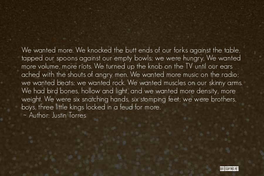 Justin Torres Quotes: We Wanted More. We Knocked The Butt Ends Of Our Forks Against The Table, Tapped Our Spoons Against Our Empty