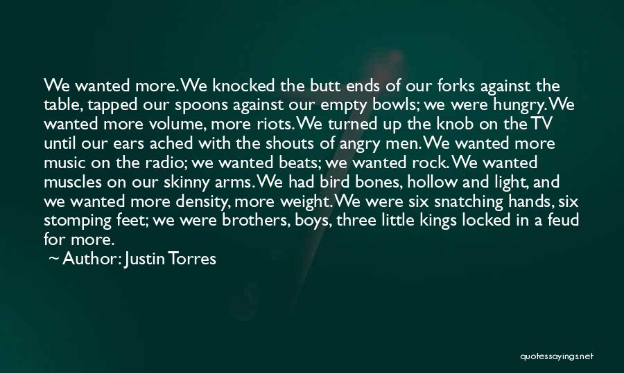 Justin Torres Quotes: We Wanted More. We Knocked The Butt Ends Of Our Forks Against The Table, Tapped Our Spoons Against Our Empty