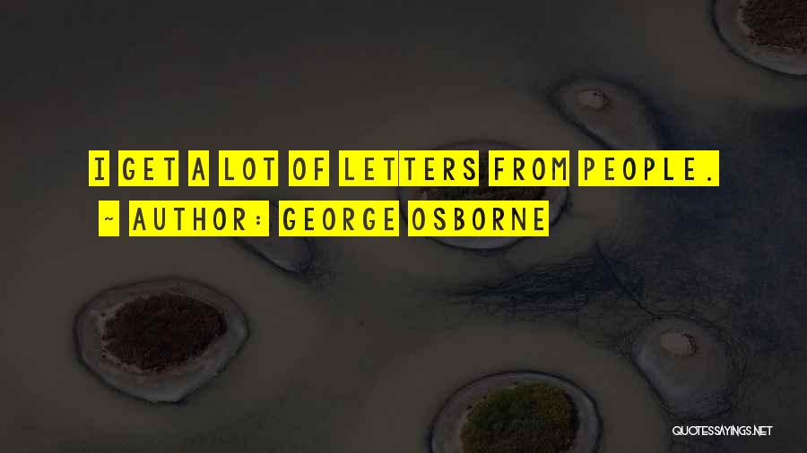 George Osborne Quotes: I Get A Lot Of Letters From People.