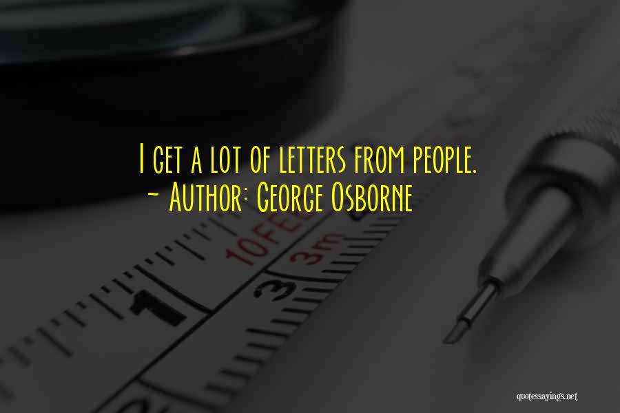 George Osborne Quotes: I Get A Lot Of Letters From People.