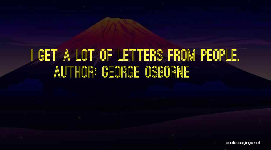 George Osborne Quotes: I Get A Lot Of Letters From People.