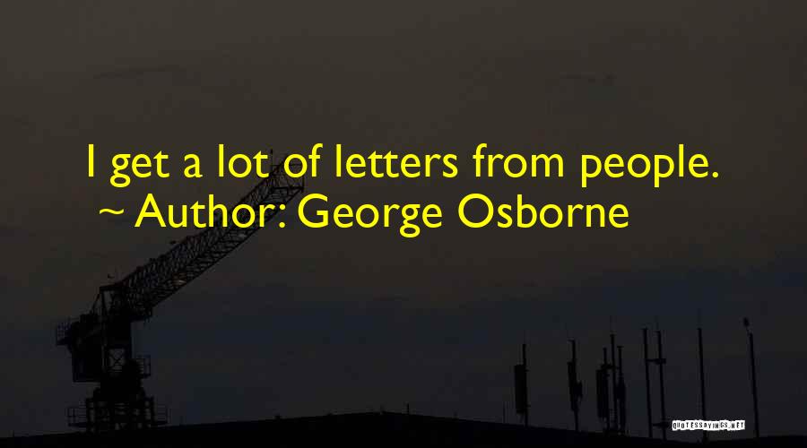 George Osborne Quotes: I Get A Lot Of Letters From People.