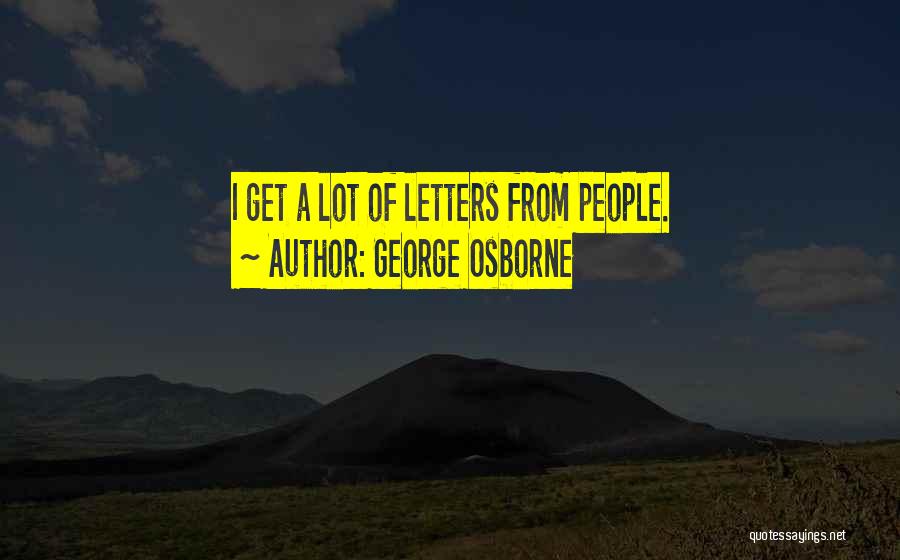 George Osborne Quotes: I Get A Lot Of Letters From People.