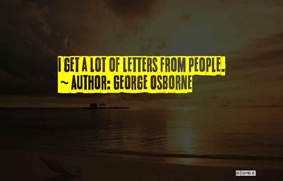 George Osborne Quotes: I Get A Lot Of Letters From People.