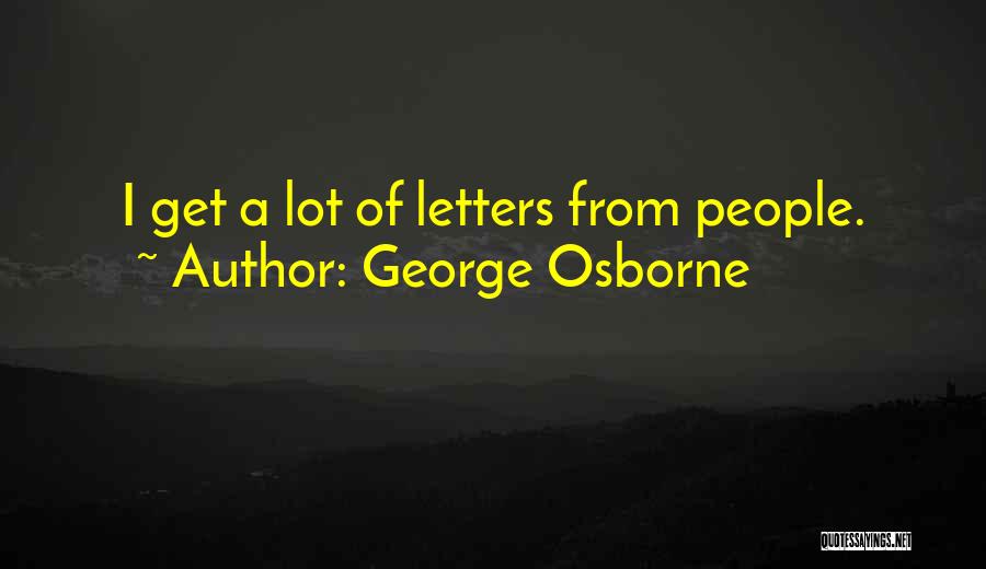 George Osborne Quotes: I Get A Lot Of Letters From People.