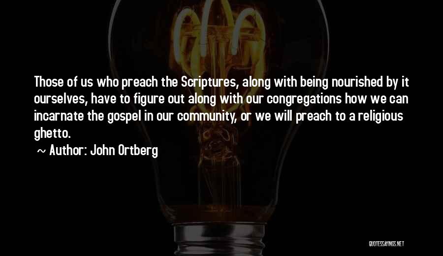 John Ortberg Quotes: Those Of Us Who Preach The Scriptures, Along With Being Nourished By It Ourselves, Have To Figure Out Along With