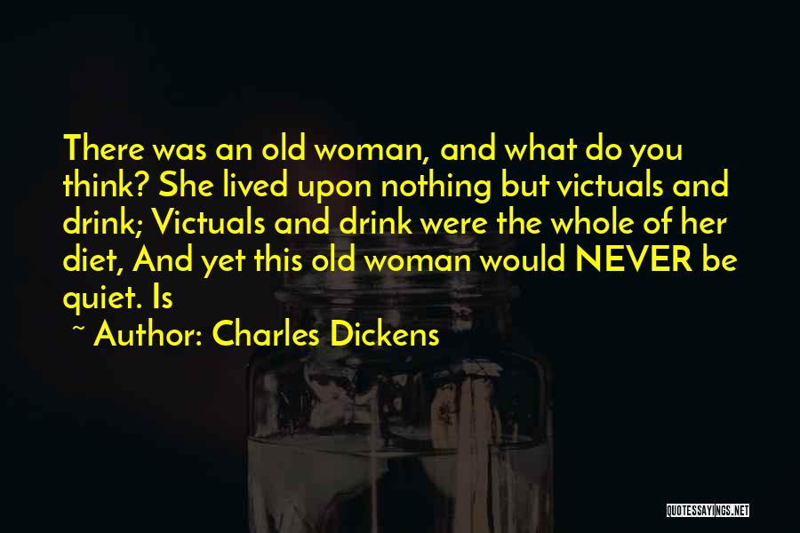 Charles Dickens Quotes: There Was An Old Woman, And What Do You Think? She Lived Upon Nothing But Victuals And Drink; Victuals And