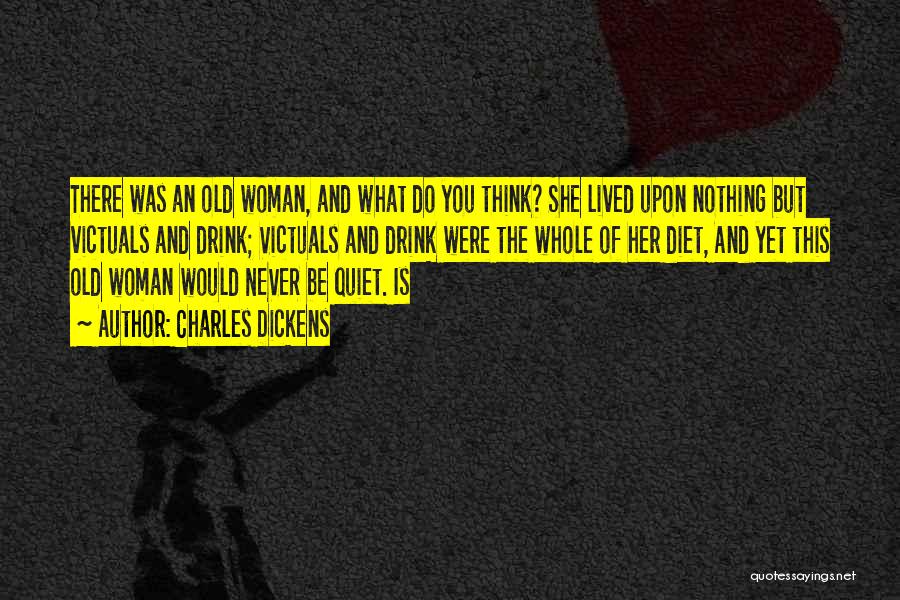 Charles Dickens Quotes: There Was An Old Woman, And What Do You Think? She Lived Upon Nothing But Victuals And Drink; Victuals And
