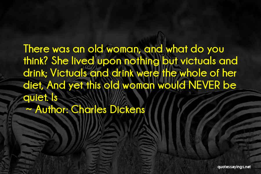 Charles Dickens Quotes: There Was An Old Woman, And What Do You Think? She Lived Upon Nothing But Victuals And Drink; Victuals And