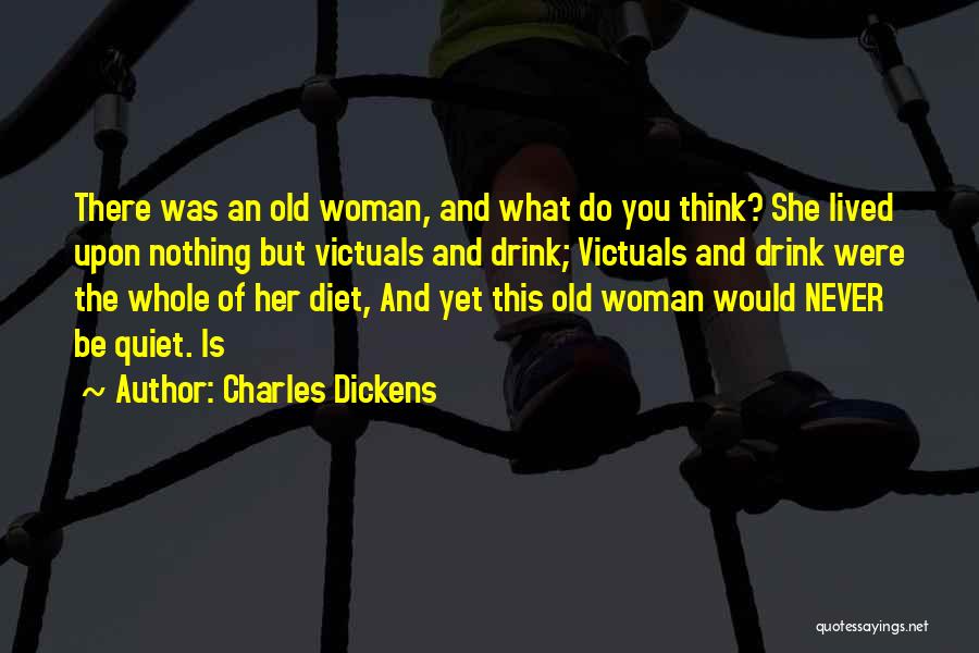 Charles Dickens Quotes: There Was An Old Woman, And What Do You Think? She Lived Upon Nothing But Victuals And Drink; Victuals And