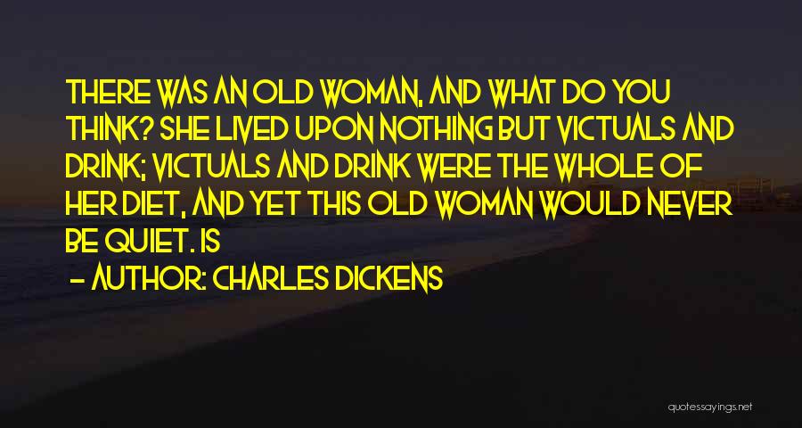 Charles Dickens Quotes: There Was An Old Woman, And What Do You Think? She Lived Upon Nothing But Victuals And Drink; Victuals And