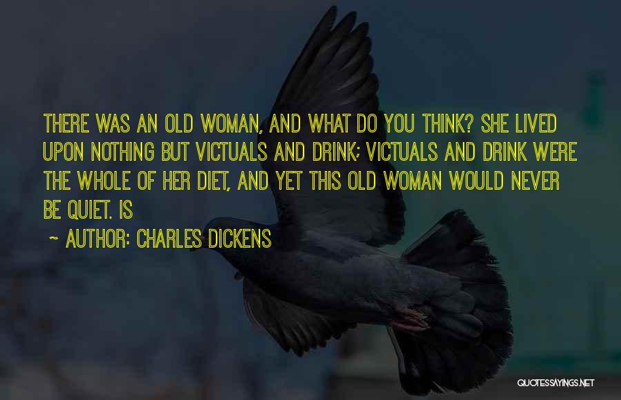 Charles Dickens Quotes: There Was An Old Woman, And What Do You Think? She Lived Upon Nothing But Victuals And Drink; Victuals And