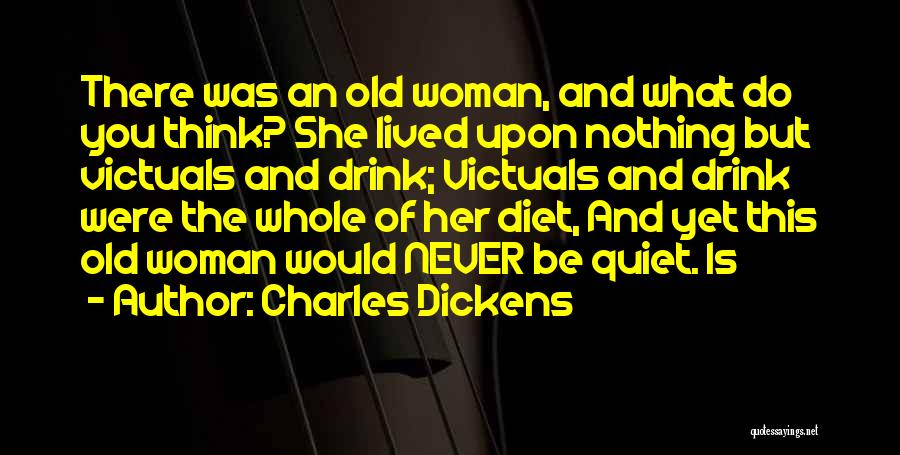 Charles Dickens Quotes: There Was An Old Woman, And What Do You Think? She Lived Upon Nothing But Victuals And Drink; Victuals And