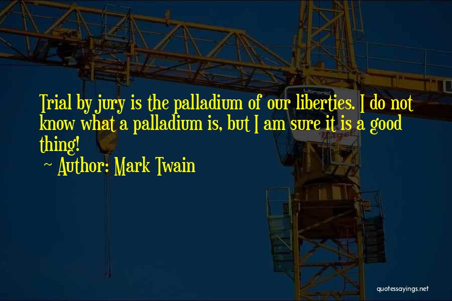 Mark Twain Quotes: Trial By Jury Is The Palladium Of Our Liberties. I Do Not Know What A Palladium Is, But I Am