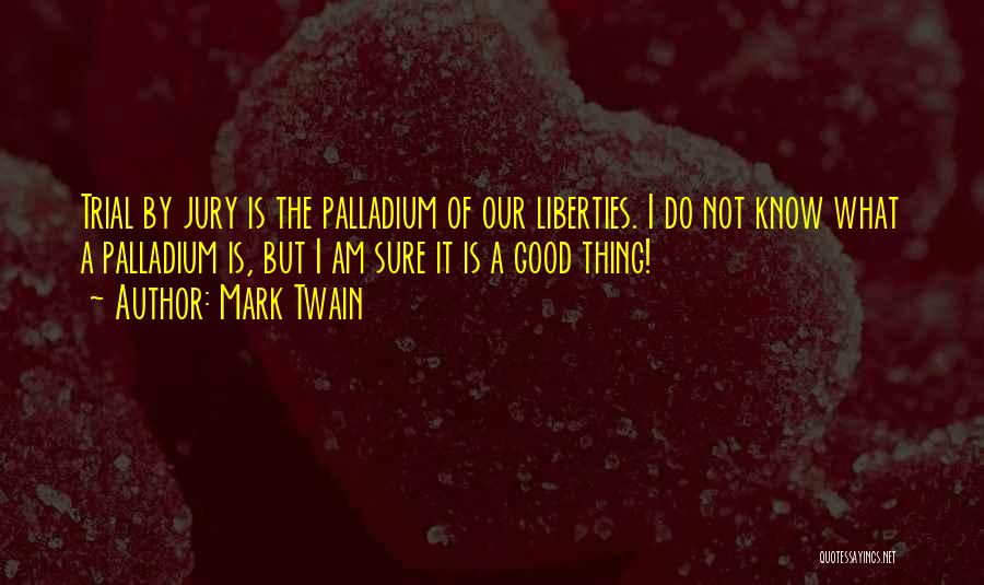 Mark Twain Quotes: Trial By Jury Is The Palladium Of Our Liberties. I Do Not Know What A Palladium Is, But I Am