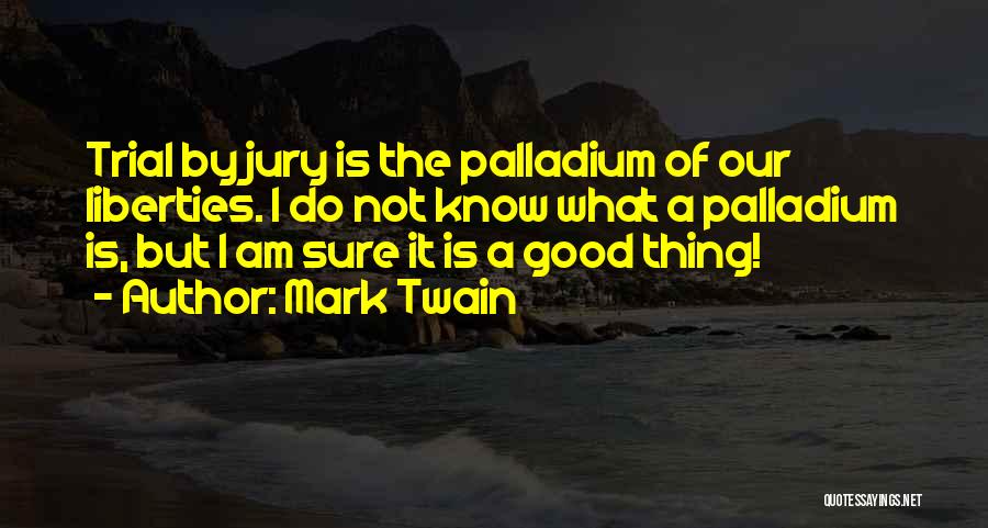 Mark Twain Quotes: Trial By Jury Is The Palladium Of Our Liberties. I Do Not Know What A Palladium Is, But I Am