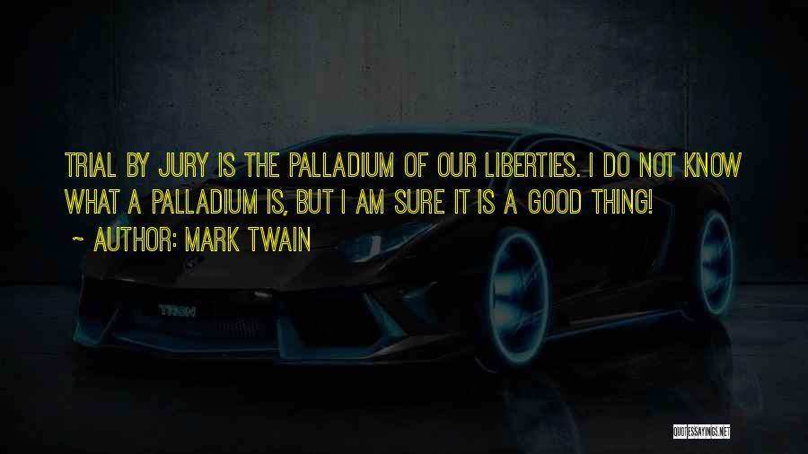 Mark Twain Quotes: Trial By Jury Is The Palladium Of Our Liberties. I Do Not Know What A Palladium Is, But I Am