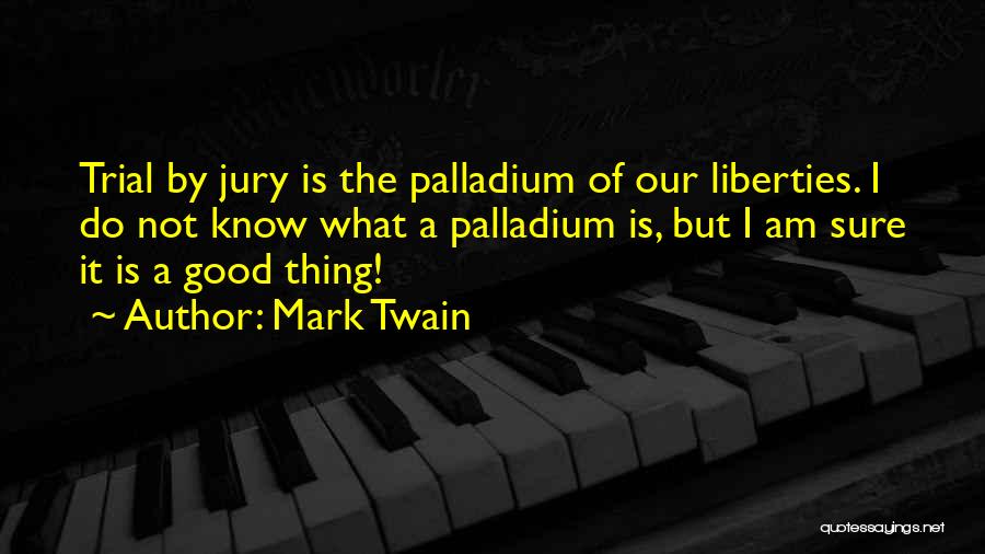 Mark Twain Quotes: Trial By Jury Is The Palladium Of Our Liberties. I Do Not Know What A Palladium Is, But I Am