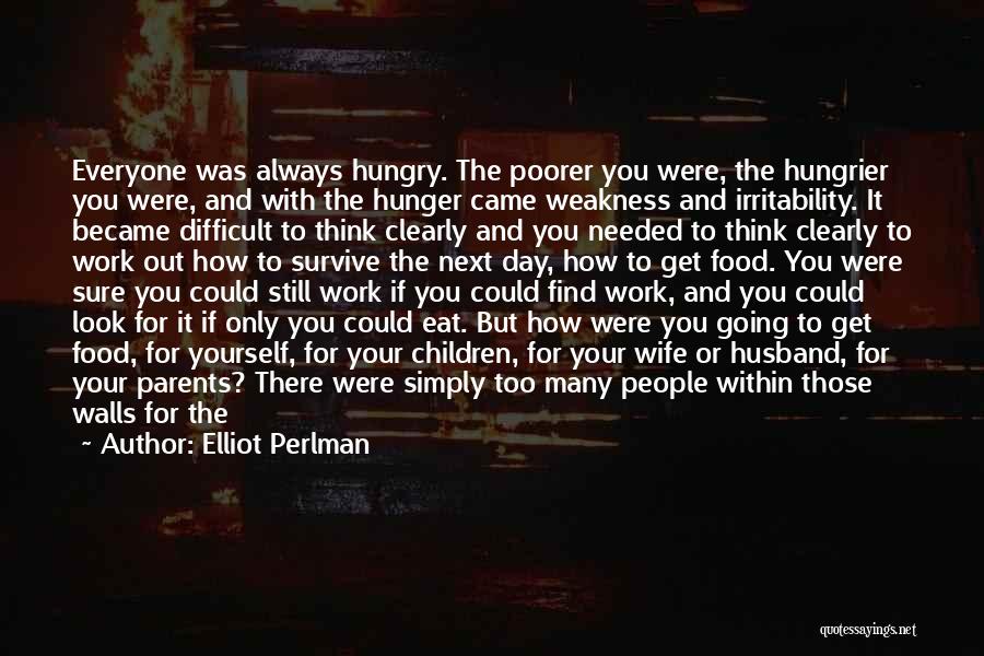 Elliot Perlman Quotes: Everyone Was Always Hungry. The Poorer You Were, The Hungrier You Were, And With The Hunger Came Weakness And Irritability.
