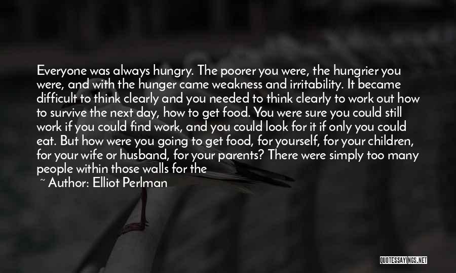 Elliot Perlman Quotes: Everyone Was Always Hungry. The Poorer You Were, The Hungrier You Were, And With The Hunger Came Weakness And Irritability.