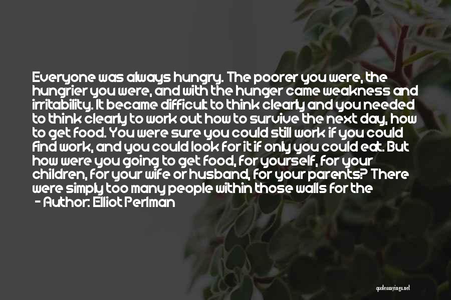 Elliot Perlman Quotes: Everyone Was Always Hungry. The Poorer You Were, The Hungrier You Were, And With The Hunger Came Weakness And Irritability.