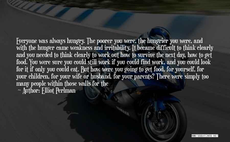 Elliot Perlman Quotes: Everyone Was Always Hungry. The Poorer You Were, The Hungrier You Were, And With The Hunger Came Weakness And Irritability.