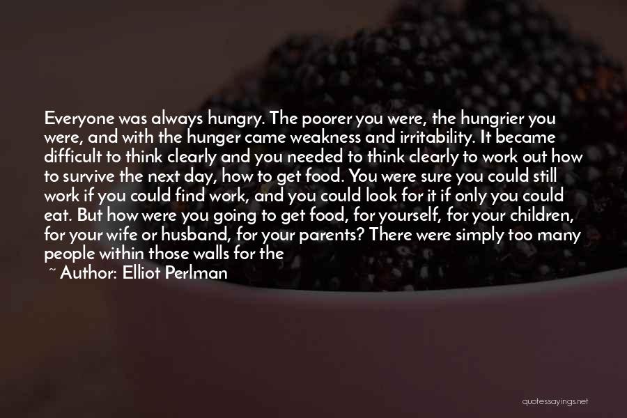 Elliot Perlman Quotes: Everyone Was Always Hungry. The Poorer You Were, The Hungrier You Were, And With The Hunger Came Weakness And Irritability.