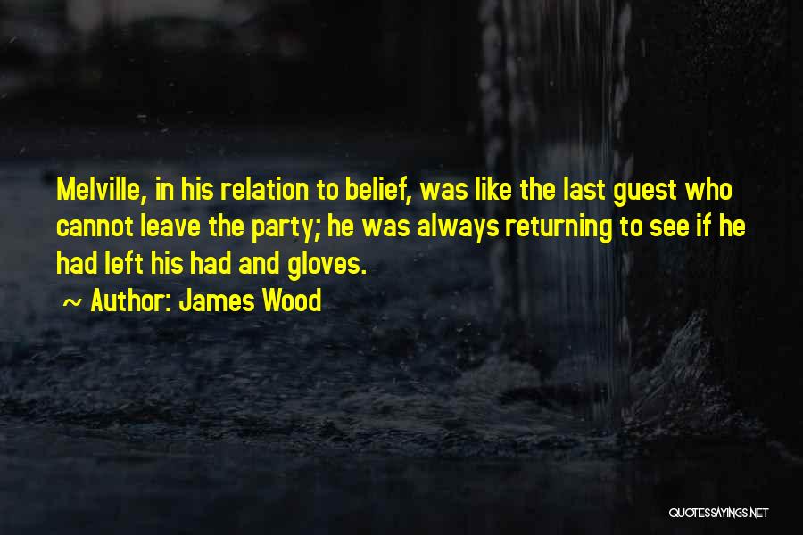 James Wood Quotes: Melville, In His Relation To Belief, Was Like The Last Guest Who Cannot Leave The Party; He Was Always Returning