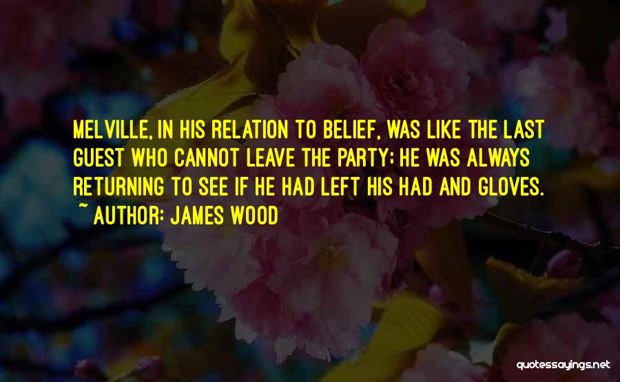 James Wood Quotes: Melville, In His Relation To Belief, Was Like The Last Guest Who Cannot Leave The Party; He Was Always Returning