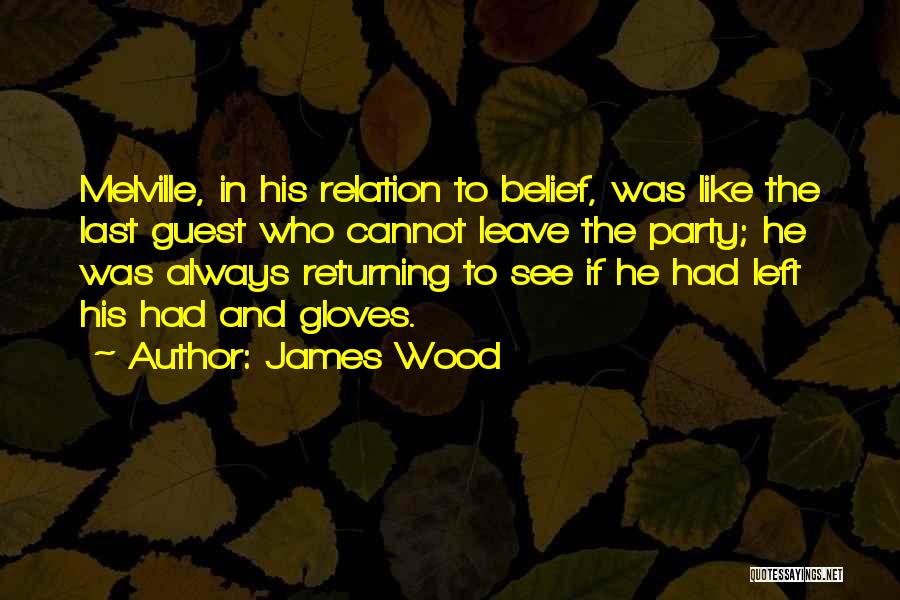 James Wood Quotes: Melville, In His Relation To Belief, Was Like The Last Guest Who Cannot Leave The Party; He Was Always Returning