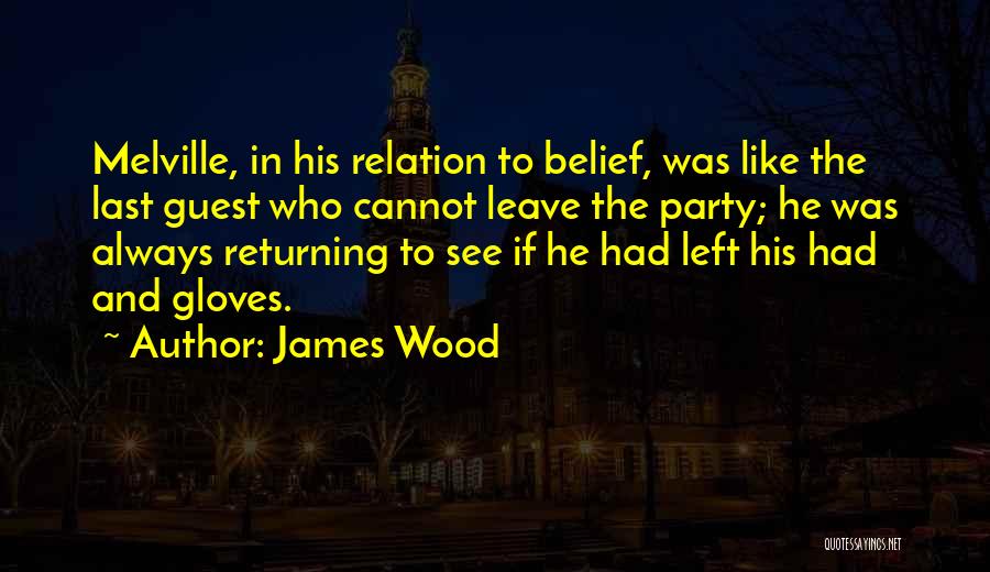 James Wood Quotes: Melville, In His Relation To Belief, Was Like The Last Guest Who Cannot Leave The Party; He Was Always Returning