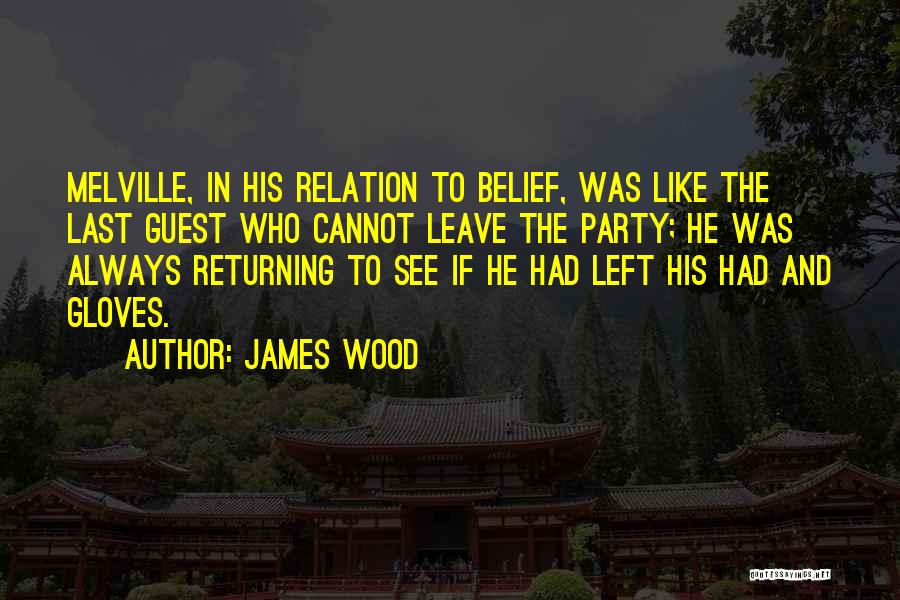 James Wood Quotes: Melville, In His Relation To Belief, Was Like The Last Guest Who Cannot Leave The Party; He Was Always Returning