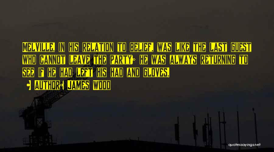 James Wood Quotes: Melville, In His Relation To Belief, Was Like The Last Guest Who Cannot Leave The Party; He Was Always Returning