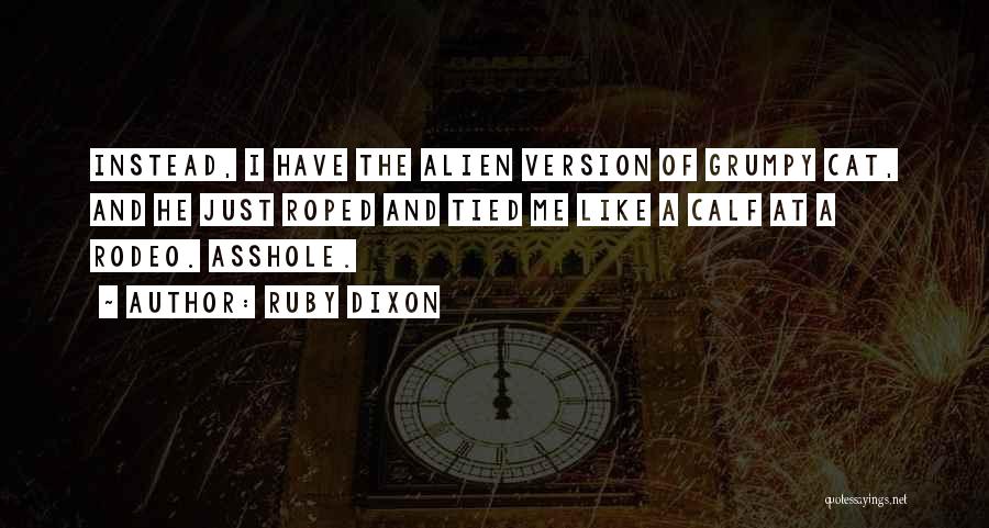 Ruby Dixon Quotes: Instead, I Have The Alien Version Of Grumpy Cat, And He Just Roped And Tied Me Like A Calf At