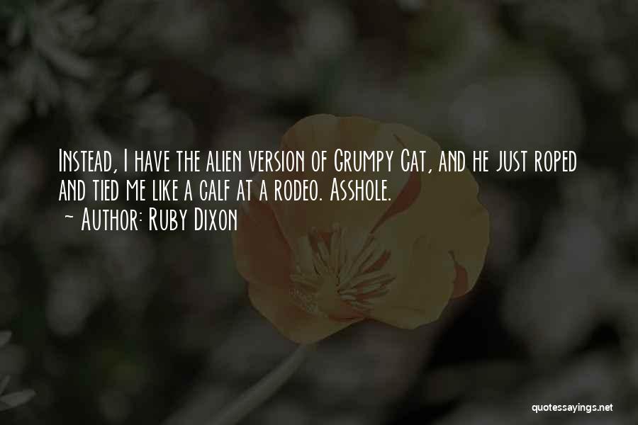 Ruby Dixon Quotes: Instead, I Have The Alien Version Of Grumpy Cat, And He Just Roped And Tied Me Like A Calf At