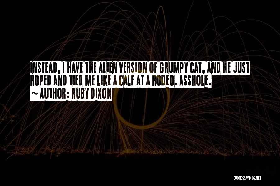 Ruby Dixon Quotes: Instead, I Have The Alien Version Of Grumpy Cat, And He Just Roped And Tied Me Like A Calf At
