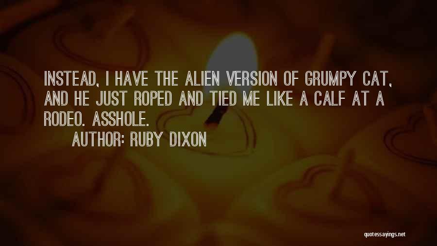 Ruby Dixon Quotes: Instead, I Have The Alien Version Of Grumpy Cat, And He Just Roped And Tied Me Like A Calf At