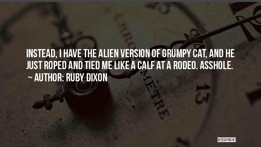 Ruby Dixon Quotes: Instead, I Have The Alien Version Of Grumpy Cat, And He Just Roped And Tied Me Like A Calf At