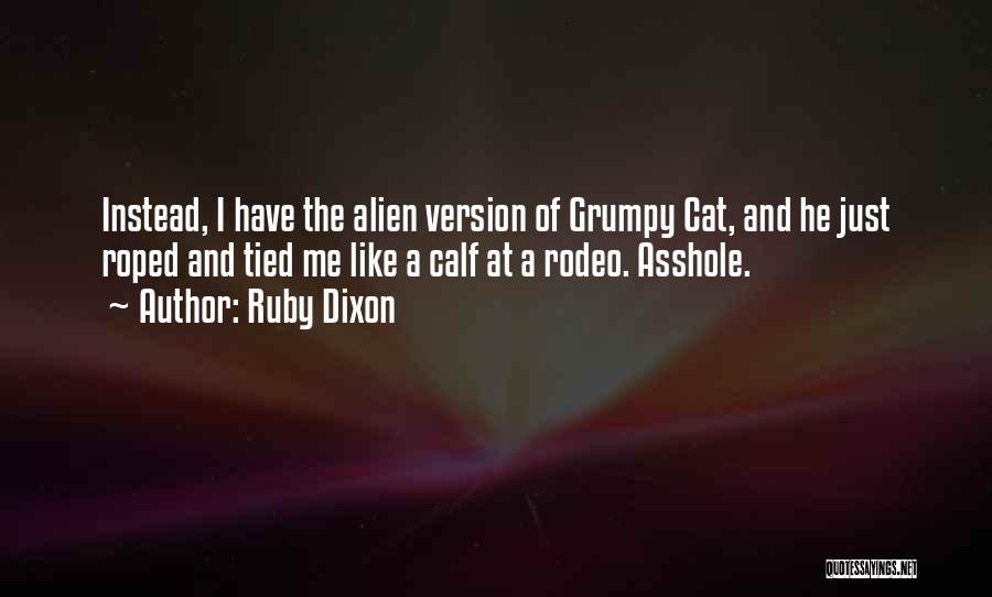 Ruby Dixon Quotes: Instead, I Have The Alien Version Of Grumpy Cat, And He Just Roped And Tied Me Like A Calf At