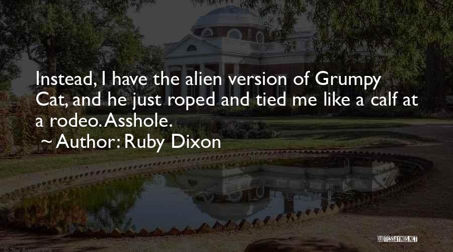 Ruby Dixon Quotes: Instead, I Have The Alien Version Of Grumpy Cat, And He Just Roped And Tied Me Like A Calf At