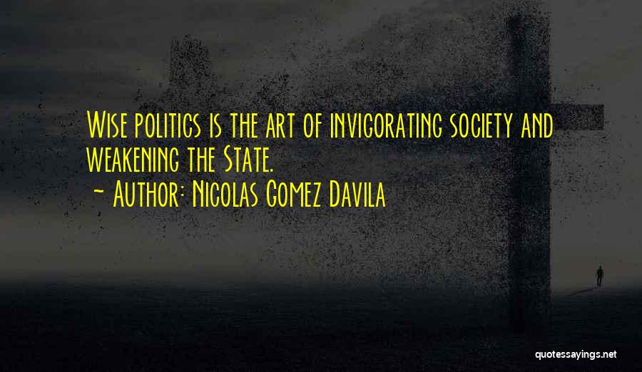 Nicolas Gomez Davila Quotes: Wise Politics Is The Art Of Invigorating Society And Weakening The State.