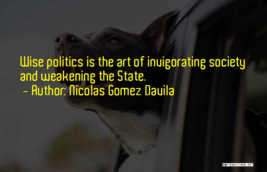 Nicolas Gomez Davila Quotes: Wise Politics Is The Art Of Invigorating Society And Weakening The State.