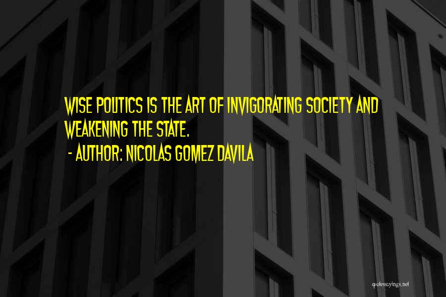 Nicolas Gomez Davila Quotes: Wise Politics Is The Art Of Invigorating Society And Weakening The State.