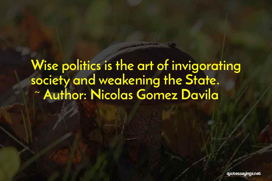 Nicolas Gomez Davila Quotes: Wise Politics Is The Art Of Invigorating Society And Weakening The State.