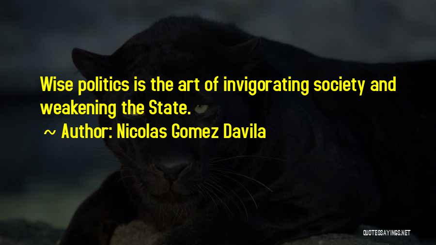 Nicolas Gomez Davila Quotes: Wise Politics Is The Art Of Invigorating Society And Weakening The State.