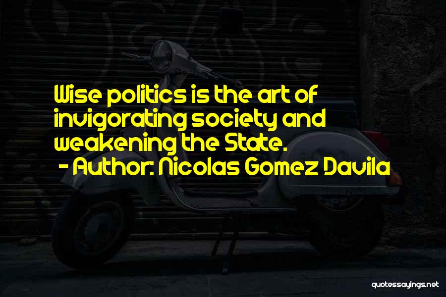 Nicolas Gomez Davila Quotes: Wise Politics Is The Art Of Invigorating Society And Weakening The State.