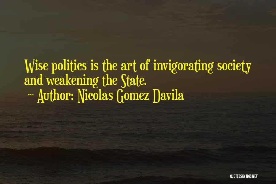 Nicolas Gomez Davila Quotes: Wise Politics Is The Art Of Invigorating Society And Weakening The State.