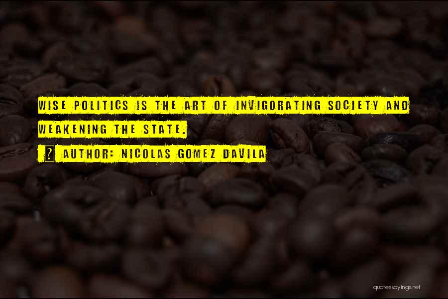 Nicolas Gomez Davila Quotes: Wise Politics Is The Art Of Invigorating Society And Weakening The State.