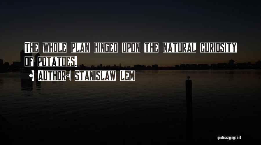 Stanislaw Lem Quotes: The Whole Plan Hinged Upon The Natural Curiosity Of Potatoes.