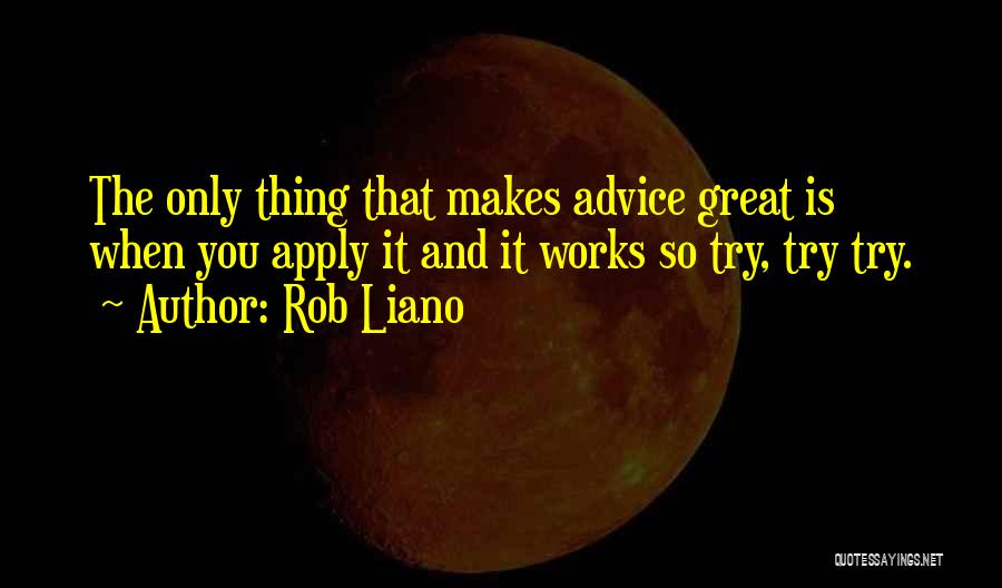 Rob Liano Quotes: The Only Thing That Makes Advice Great Is When You Apply It And It Works So Try, Try Try.